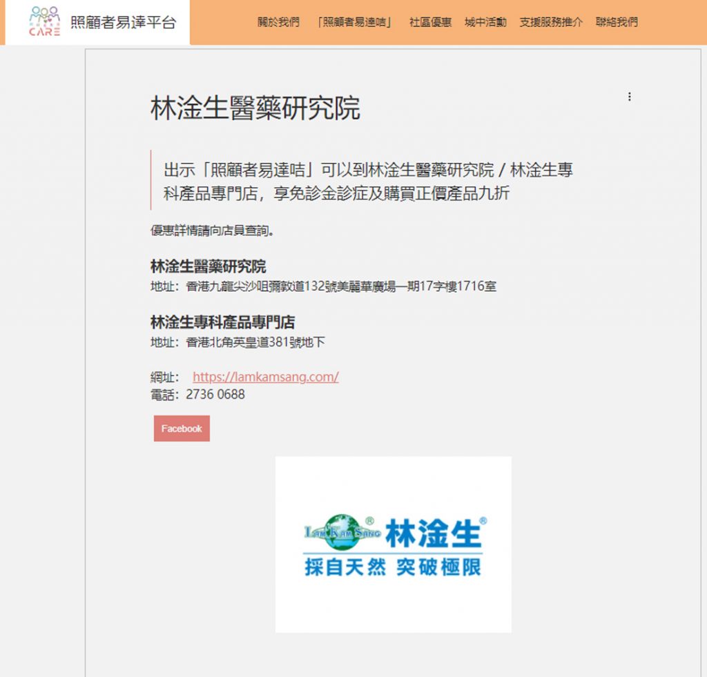 林淦生醫藥研究院為「照顧者易達平台」會員提供購物折扣及診症優惠 本院一直致力與不同界別的社福機構、慈善團體聯繫，希望以中醫藥的專業幫助各界社羣。 是次接觸到「照顧者易達平台」，平台希望能夠給予各界照顧者支援及關心。 本院為「照顧者易達平台」會員提供購物折扣及診症優惠，希望各照顧者都能身心健康。 圖片來源:「照顧者易達平台」社區優惠頁面 「照顧者易達平台」簡介: 「照顧者易達平台」是由關注照顧者需要的社福機構組成。旨在推動社會各界人士肯定和尊重照顧者的付出和身份；並為照顧者提供便捷資訊、社區優惠和服務。集結不同的社區資源，攜手共建照顧者友善的社會。 文字來源:「照顧者易達平台」網站 歡迎各慈善社福機構､企業與我們洽談合作機會，請電郵enquiry@lamkamsang.com跟我們聯繫，我們將會盡快回覆。